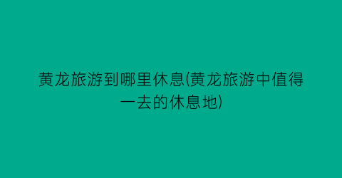 黄龙旅游到哪里休息(黄龙旅游中值得一去的休息地)