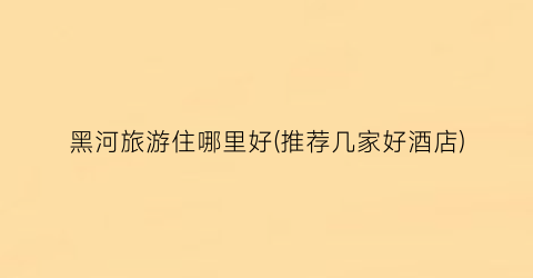 黑河旅游住哪里好(推荐几家好酒店)