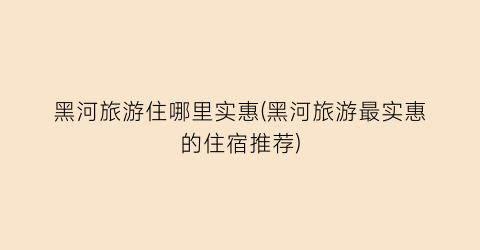 黑河旅游住哪里实惠(黑河旅游最实惠的住宿推荐)