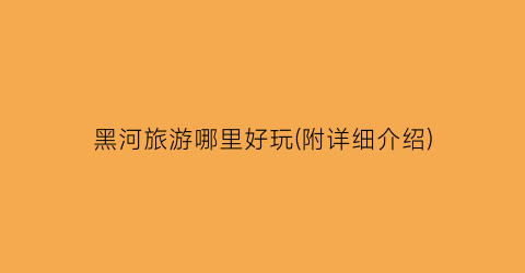 黑河旅游哪里好玩(附详细介绍)
