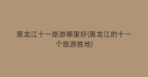 黑龙江十一旅游哪里好(黑龙江的十一个旅游胜地)