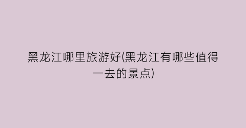 黑龙江哪里旅游好(黑龙江有哪些值得一去的景点)