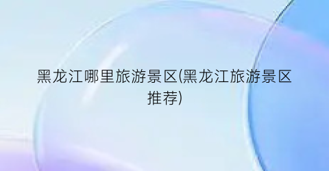 黑龙江哪里旅游景区(黑龙江旅游景区推荐)