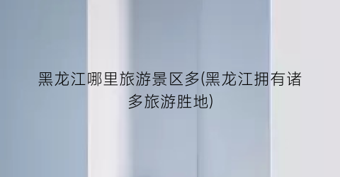 黑龙江哪里旅游景区多(黑龙江拥有诸多旅游胜地)