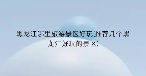 黑龙江哪里旅游景区好玩(推荐几个黑龙江好玩的景区)