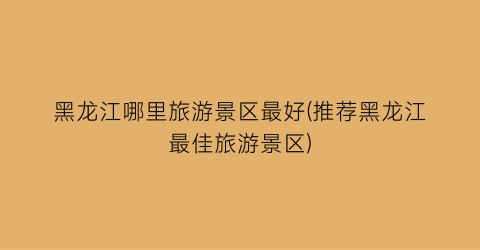 黑龙江哪里旅游景区最好(推荐黑龙江最佳旅游景区)