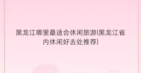 黑龙江哪里最适合休闲旅游(黑龙江省内休闲好去处推荐)