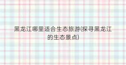 黑龙江哪里适合生态旅游(探寻黑龙江的生态景点)