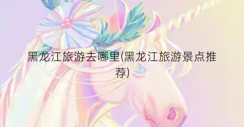 黑龙江旅游去哪里(黑龙江旅游景点推荐)