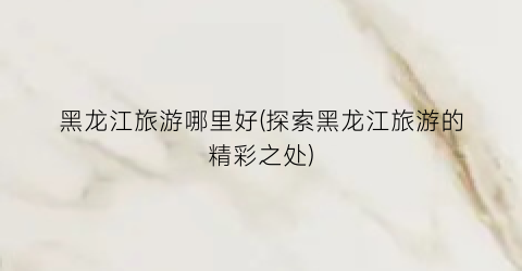 黑龙江旅游哪里好(探索黑龙江旅游的精彩之处)