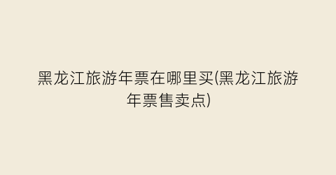 黑龙江旅游年票在哪里买(黑龙江旅游年票售卖点)