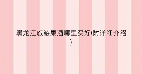 黑龙江旅游果酒哪里买好(附详细介绍)