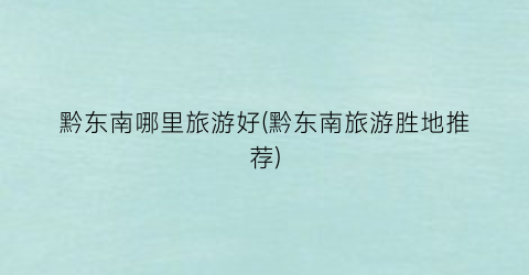 黔东南哪里旅游好(黔东南旅游胜地推荐)
