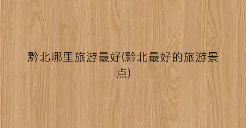 黔北哪里旅游最好(黔北最好的旅游景点)