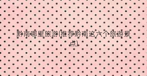 黔南哪里旅游(推荐黔南这六个旅游景点)