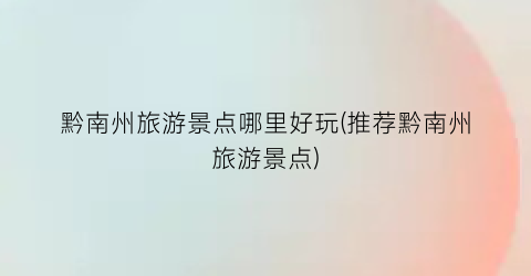 黔南州旅游景点哪里好玩(推荐黔南州旅游景点)