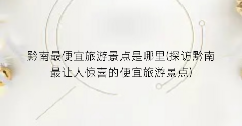 黔南最便宜旅游景点是哪里(探访黔南最让人惊喜的便宜旅游景点)
