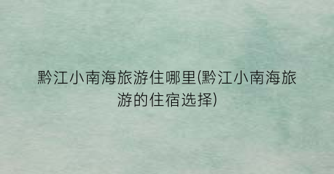 黔江小南海旅游住哪里(黔江小南海旅游的住宿选择)