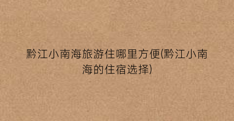 黔江小南海旅游住哪里方便(黔江小南海的住宿选择)