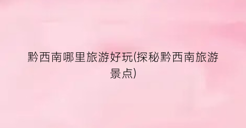 黔西南哪里旅游好玩(探秘黔西南旅游景点)