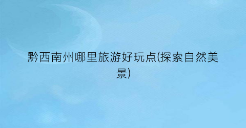 黔西南州哪里旅游好玩点(探索自然美景)