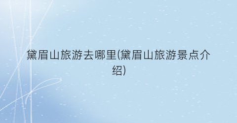 黛眉山旅游去哪里(黛眉山旅游景点介绍)