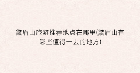 黛眉山旅游推荐地点在哪里(黛眉山有哪些值得一去的地方)