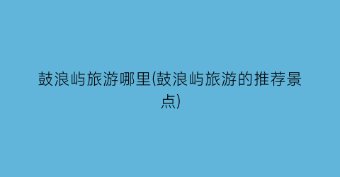鼓浪屿旅游哪里(鼓浪屿旅游的推荐景点)