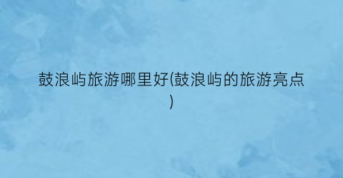 鼓浪屿旅游哪里好(鼓浪屿的旅游亮点)