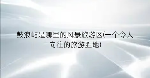 鼓浪屿是哪里的风景旅游区(一个令人向往的旅游胜地)