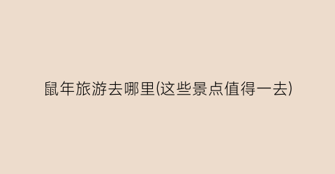 鼠年旅游去哪里(这些景点值得一去)