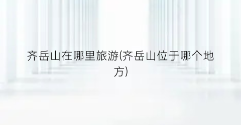 齐岳山在哪里旅游(齐岳山位于哪个地方)