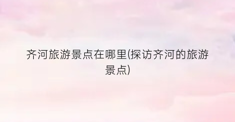 齐河旅游景点在哪里(探访齐河的旅游景点)