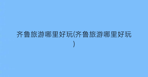 齐鲁旅游哪里好玩(齐鲁旅游哪里好玩)