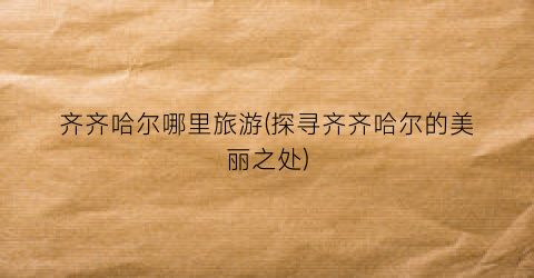 齐齐哈尔哪里旅游(探寻齐齐哈尔的美丽之处)