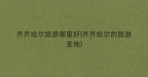 齐齐哈尔旅游哪里好(齐齐哈尔的旅游圣地)