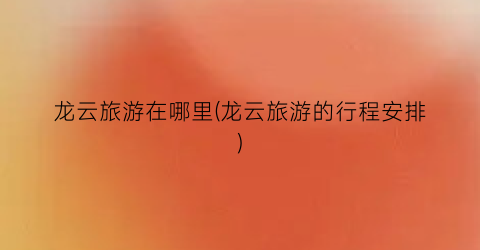 龙云旅游在哪里(龙云旅游的行程安排)