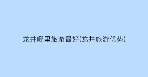龙井哪里旅游最好(龙井旅游优势)