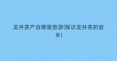 龙井茶产自哪里旅游(探访龙井茶的故乡)