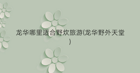 龙华哪里适合野炊旅游(龙华野外天堂)