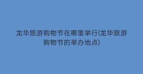 龙华旅游购物节在哪里举行(龙华旅游购物节的举办地点)