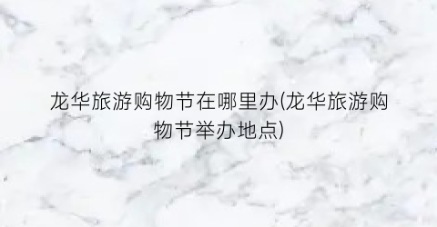 龙华旅游购物节在哪里办(龙华旅游购物节举办地点)