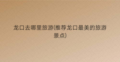 龙口去哪里旅游(推荐龙口最美的旅游景点)