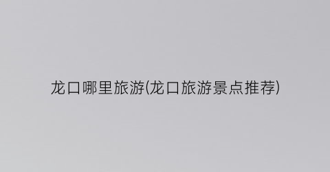 龙口哪里旅游(龙口旅游景点推荐)