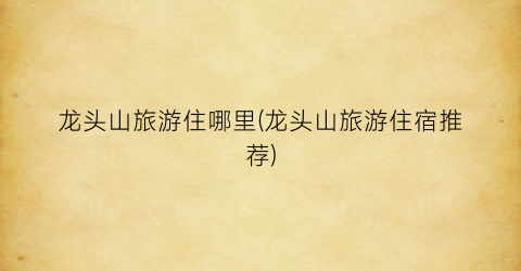 龙头山旅游住哪里(龙头山旅游住宿推荐)