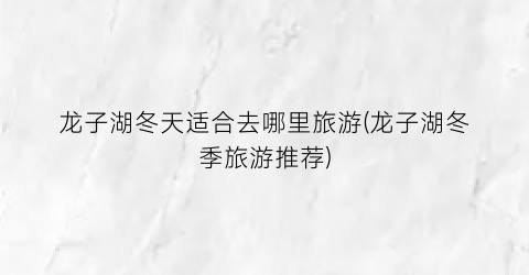 龙子湖冬天适合去哪里旅游(龙子湖冬季旅游推荐)