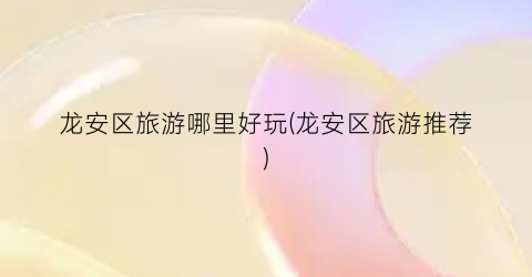 龙安区旅游哪里好玩(龙安区旅游推荐)