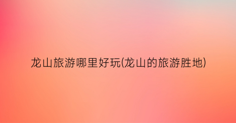 龙山旅游哪里好玩(龙山的旅游胜地)