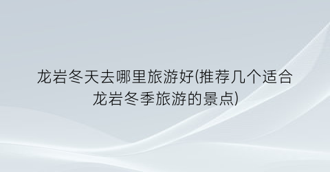 龙岩冬天去哪里旅游好(推荐几个适合龙岩冬季旅游的景点)