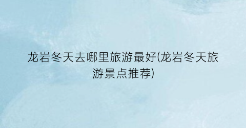 龙岩冬天去哪里旅游最好(龙岩冬天旅游景点推荐)